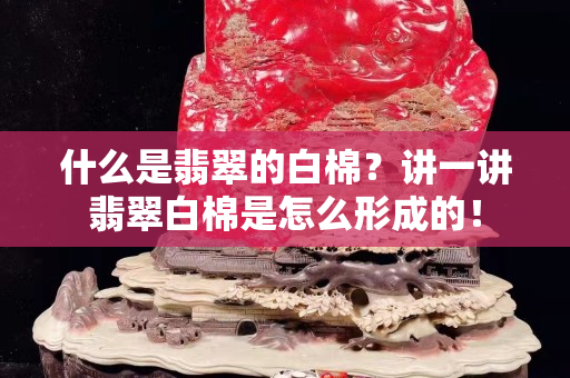 什么是翡翠的白棉？讲一讲翡翠白棉是怎么形成的！