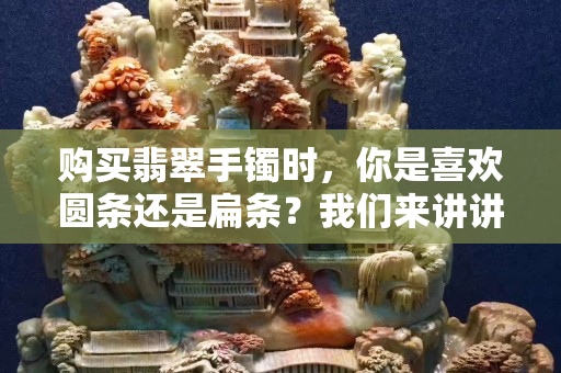 购买翡翠手镯时，你是喜欢圆条还是扁条？我们来讲讲它的购买注意事项！