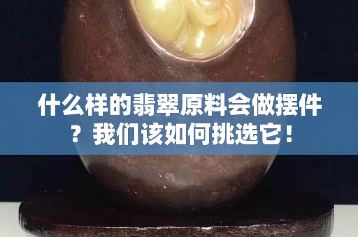 什么样的翡翠原料会做摆件？我们该如何挑选它！