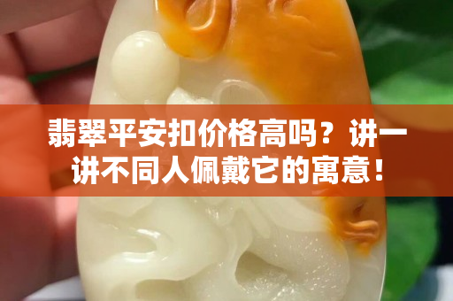 翡翠平安扣价格高吗？讲一讲不同人佩戴它的寓意！