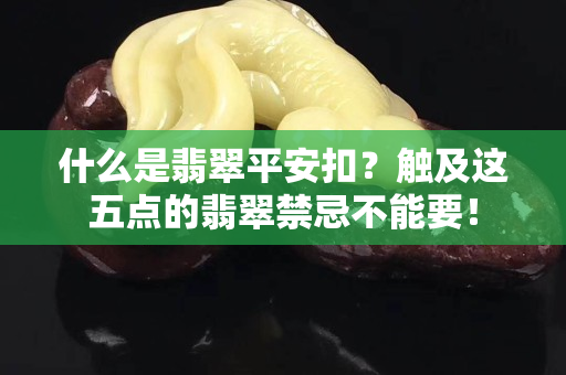 什么是翡翠平安扣？触及这五点的翡翠禁忌不能要！