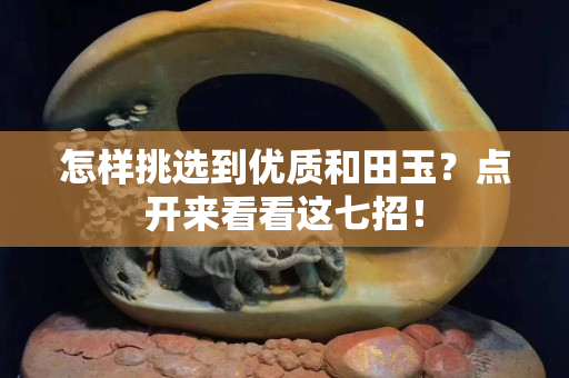 怎样挑选到优质和田玉？点开来看看这七招！