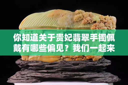 你知道关于贵妃翡翠手镯佩戴有哪些偏见？我们一起来看看！