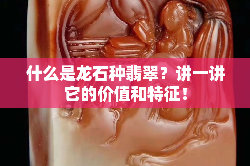 什么是龙石种翡翠？讲一讲它的价值和特征！
