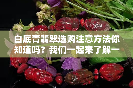 白底青翡翠选购注意方法你知道吗？我们一起来了解一下！
