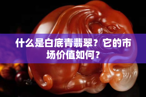 什么是白底青翡翠？它的市场价值如何？
