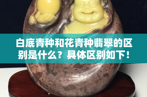 白底青种和花青种翡翠的区别是什么？具体区别如下！