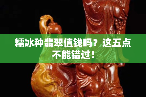 糯冰种翡翠值钱吗？这五点不能错过！