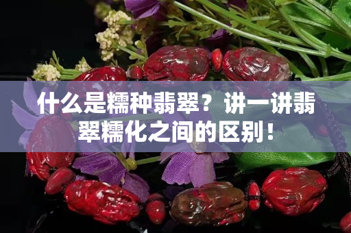 什么是糯种翡翠？讲一讲翡翠糯化之间的区别！