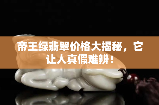 帝王绿翡翠价格大揭秘，它让人真假难辨！