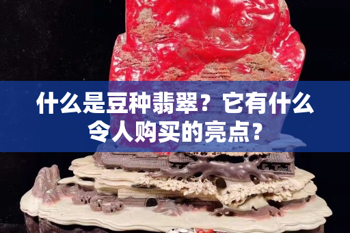 什么是豆种翡翠？它有什么令人购买的亮点？