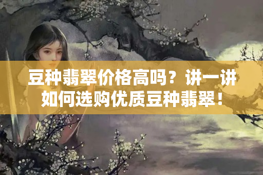 豆种翡翠价格高吗？讲一讲如何选购优质豆种翡翠！
