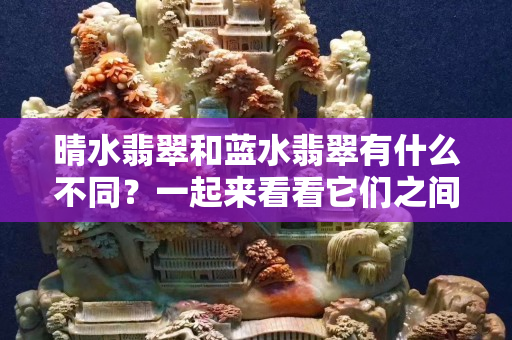 晴水翡翠和蓝水翡翠有什么不同？一起来看看它们之间的区别！