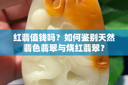 红翡值钱吗？如何鉴别天然翡色翡翠与烧红翡翠？