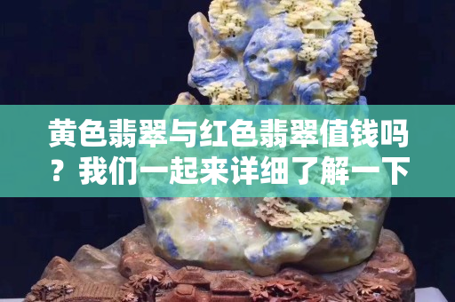黄色翡翠与红色翡翠值钱吗？我们一起来详细了解一下！