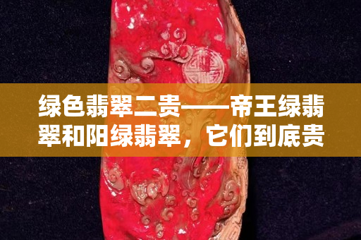 绿色翡翠二贵——帝王绿翡翠和阳绿翡翠，它们到底贵在哪？
