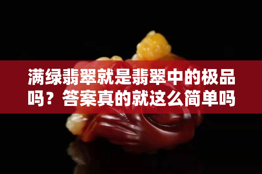 满绿翡翠就是翡翠中的极品吗？答案真的就这么简单吗？