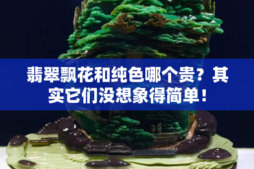 翡翠飘花和纯色哪个贵？其实它们没想象得简单！