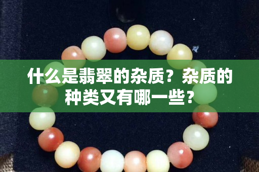 什么是翡翠的杂质？杂质的种类又有哪一些？