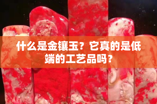 什么是金镶玉？它真的是低端的工艺品吗？