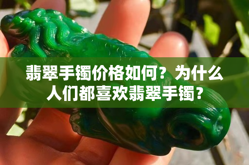 翡翠手镯价格如何？为什么人们都喜欢翡翠手镯？