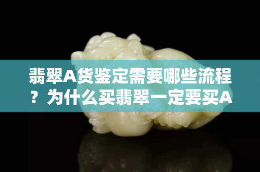 翡翠A货鉴定需要哪些流程？为什么买翡翠一定要买A货？