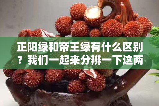正阳绿和帝王绿有什么区别？我们一起来分辨一下这两种翡翠颜色！