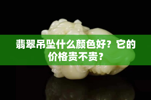 翡翠吊坠什么颜色好？它的价格贵不贵？