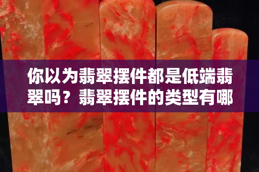 你以为翡翠摆件都是低端翡翠吗？翡翠摆件的类型有哪些？