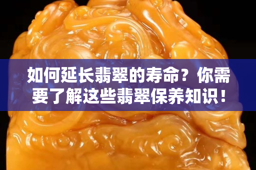 如何延长翡翠的寿命？你需要了解这些翡翠保养知识！