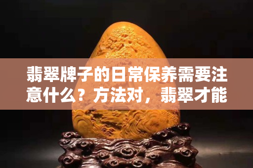 翡翠牌子的日常保养需要注意什么？方法对，翡翠才能延长寿命！