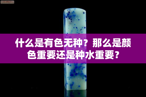 什么是有色无种？那么是颜色重要还是种水重要？
