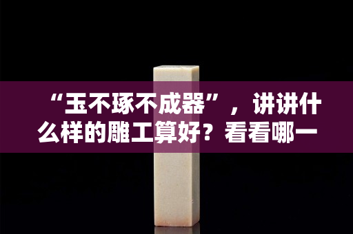 “玉不琢不成器”，讲讲什么样的雕工算好？看看哪一个地方雕工最佳！