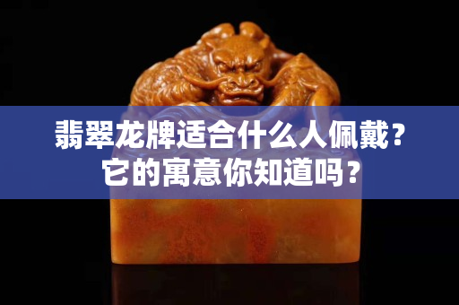 翡翠龙牌适合什么人佩戴？它的寓意你知道吗？