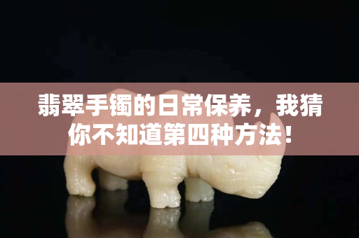 翡翠手镯的日常保养，我猜你不知道第四种方法！