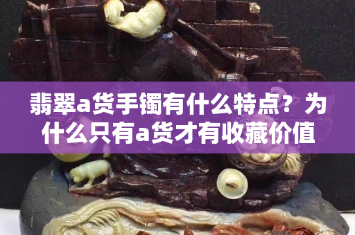 翡翠a货手镯有什么特点？为什么只有a货才有收藏价值？