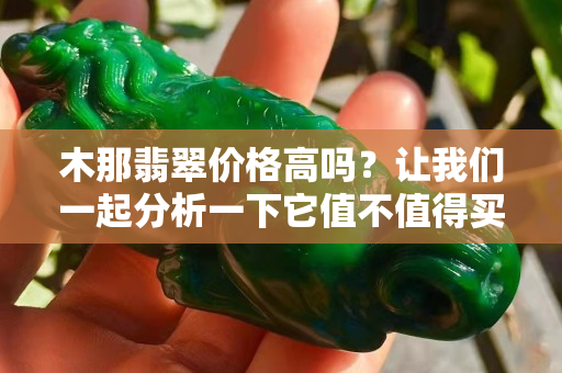 木那翡翠价格高吗？让我们一起分析一下它值不值得买！