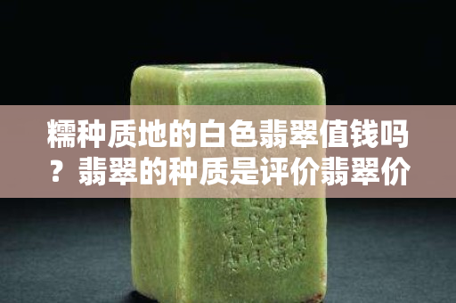 糯种质地的白色翡翠值钱吗？翡翠的种质是评价翡翠价值高低重要因素！