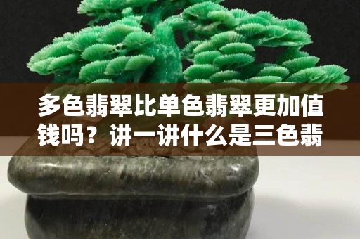多色翡翠比单色翡翠更加值钱吗？讲一讲什么是三色翡翠！