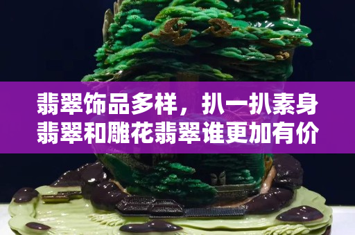 翡翠饰品多样，扒一扒素身翡翠和雕花翡翠谁更加有价值！