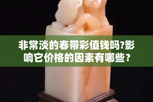 非常淡的春带彩值钱吗?影响它价格的因素有哪些？