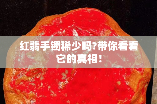 红翡手镯稀少吗?带你看看它的真相！