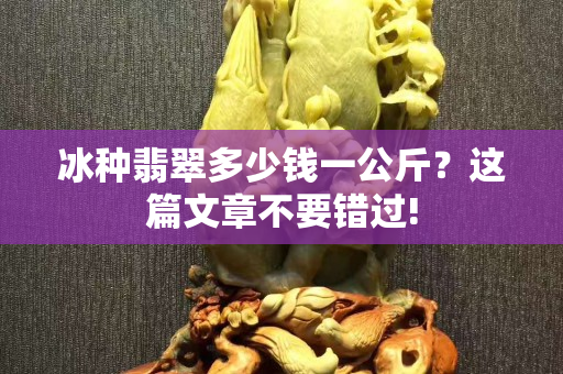 冰种翡翠多少钱一公斤？这篇文章不要错过!
