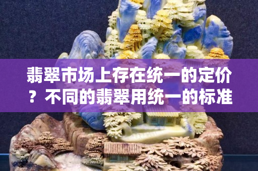 翡翠市场上存在统一的定价？不同的翡翠用统一的标准吗？