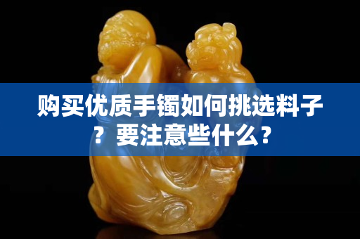 购买优质手镯如何挑选料子？要注意些什么？