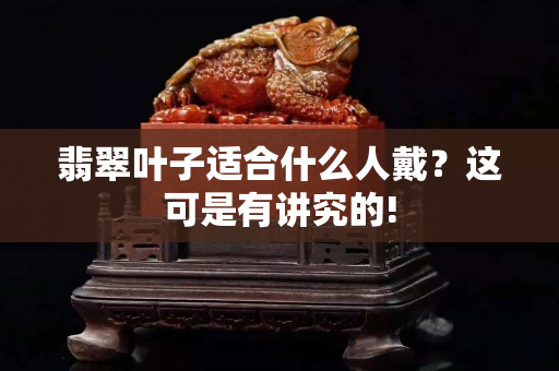翡翠叶子适合什么人戴？这可是有讲究的!