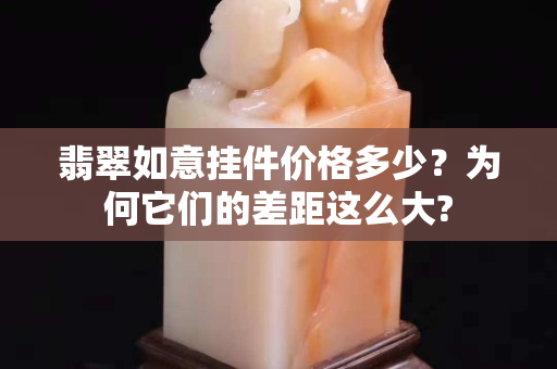 翡翠如意挂件价格多少？为何它们的差距这么大?