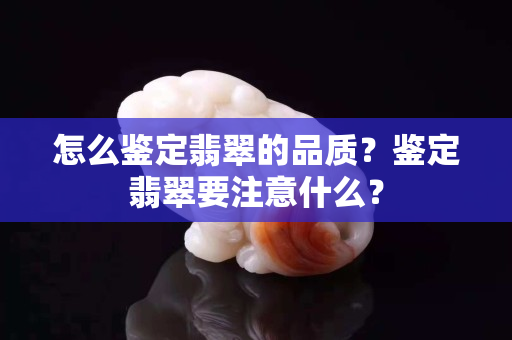 怎么鉴定翡翠的品质？鉴定翡翠要注意什么？