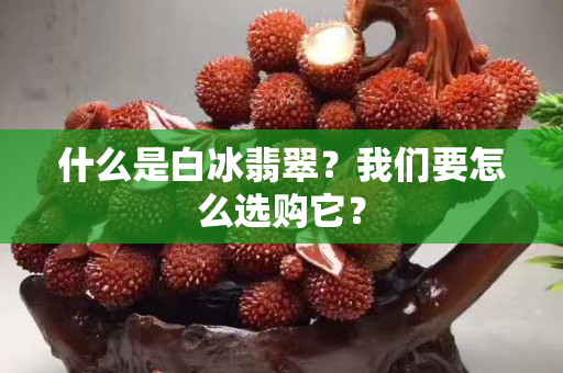什么是白冰翡翠？我们要怎么选购它？