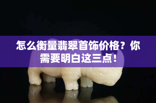 怎么衡量翡翠首饰价格？你需要明白这三点！